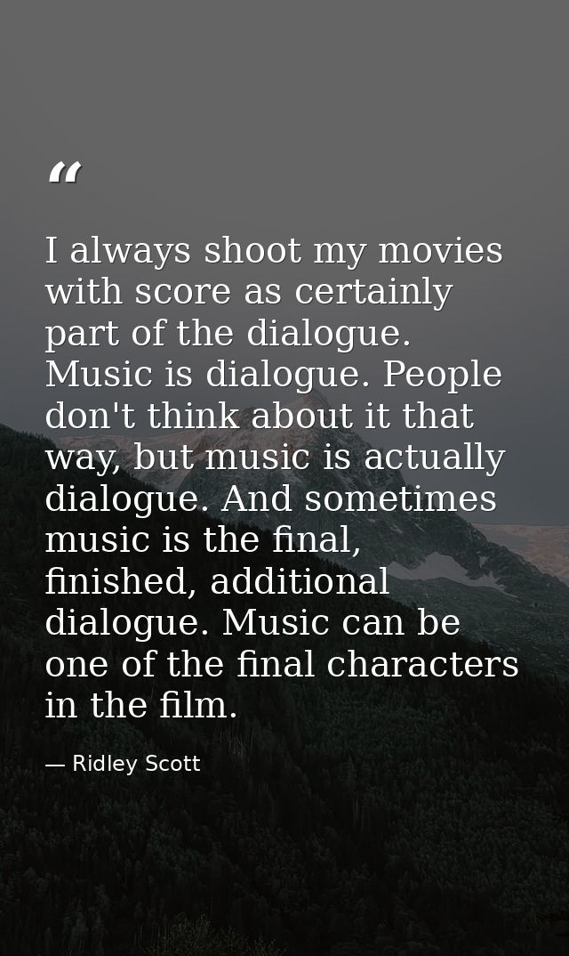 I always shoot my movies with score as certainly part of the dialogue. Music is dialogue. People don't think about it th — Ridley Scott