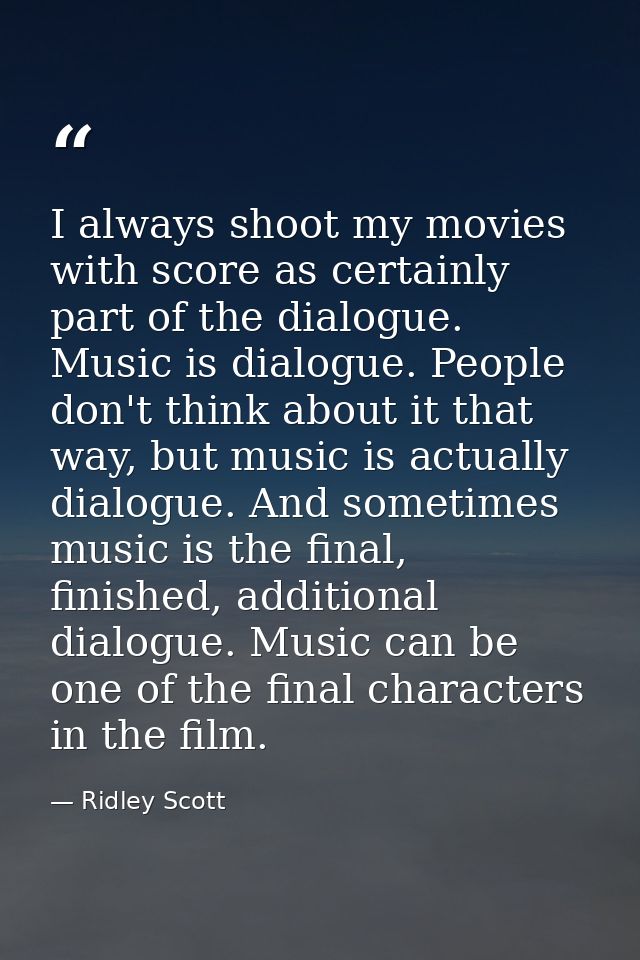 I always shoot my movies with score as certainly part of the dialogue. Music is dialogue. People don't think about it th — Ridley Scott