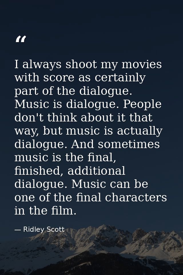 I always shoot my movies with score as certainly part of the dialogue. Music is dialogue. People don't think about it th — Ridley Scott