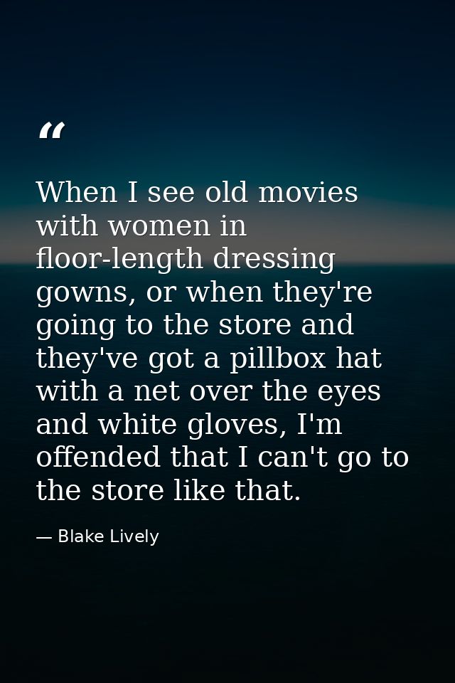When I see old movies with women in floor-length dressing gowns, or when they're going to the store and they've got a pi — Blake Lively