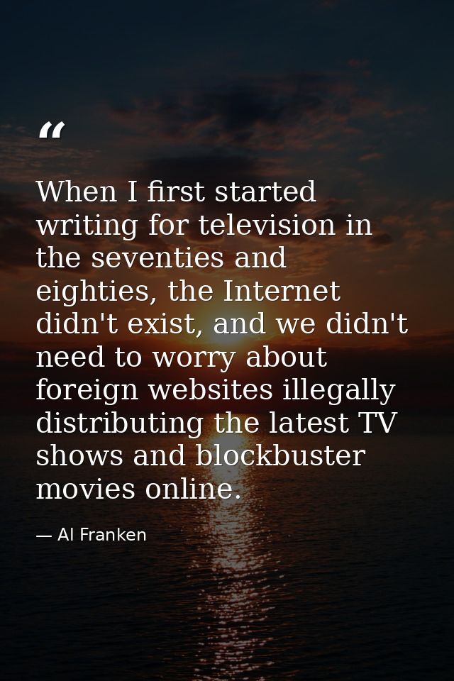 When I first started writing for television in the seventies and eighties, the Internet didn't exist, and we didn't need — Al Franken