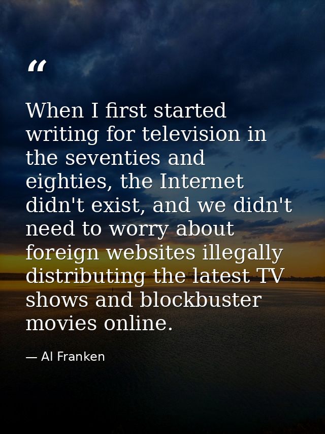 When I first started writing for television in the seventies and eighties, the Internet didn't exist, and we didn't need — Al Franken