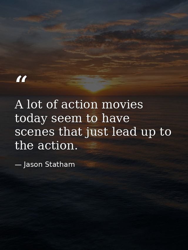 A lot of action movies today seem to have scenes that just lead up to the action. — Jason Statham