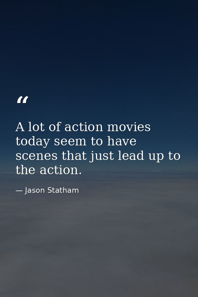 A lot of action movies today seem to have scenes that just lead up to the action. — Jason Statham