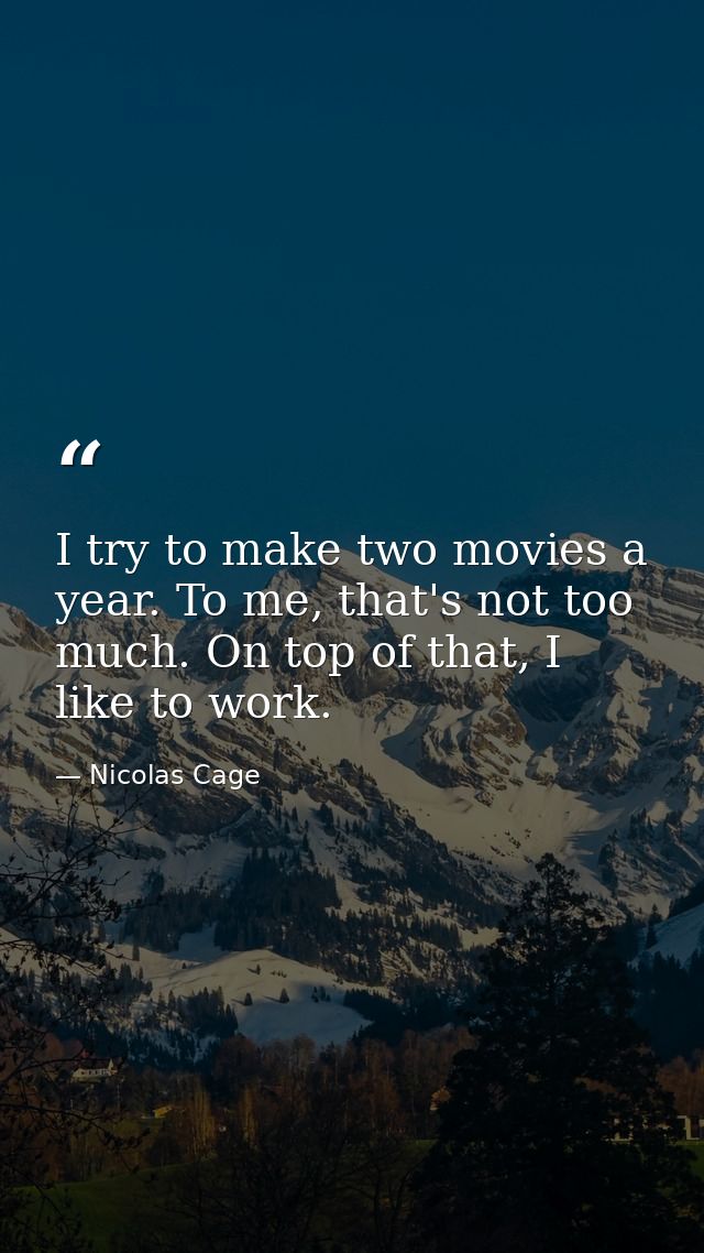 I try to make two movies a year. To me, that's not too much. On top of that, I like to work. — Nicolas Cage