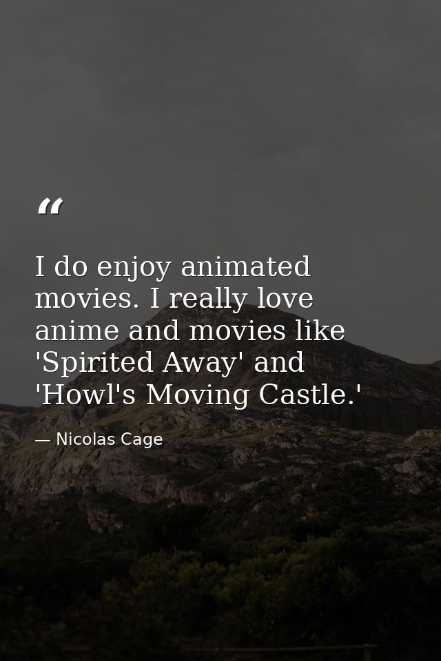 I do enjoy animated movies. I really love anime and movies like 'Spirited Away' and 'Howl's Moving Castle.' — Nicolas Cage