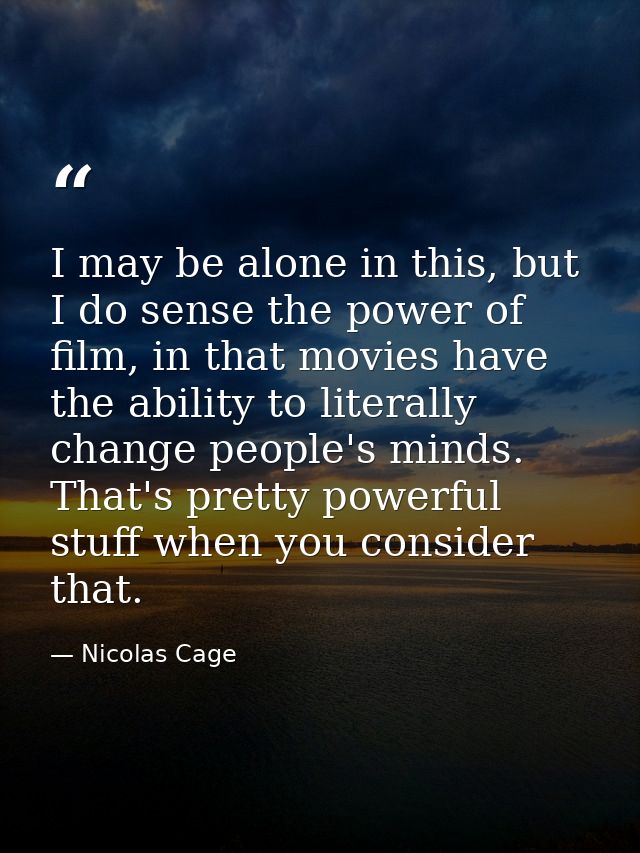 I may be alone in this, but I do sense the power of film, in that movies have the ability to literally change people's m — Nicolas Cage