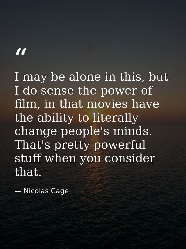 I may be alone in this, but I do sense the power of film, in that movies have the ability to literally change people's m — Nicolas Cage