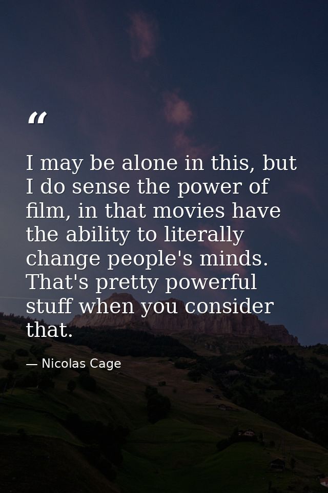 I may be alone in this, but I do sense the power of film, in that movies have the ability to literally change people's m — Nicolas Cage