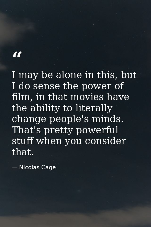 I may be alone in this, but I do sense the power of film, in that movies have the ability to literally change people's m — Nicolas Cage