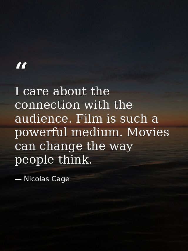 I care about the connection with the audience. Film is such a powerful medium. Movies can change the way people think. — Nicolas Cage