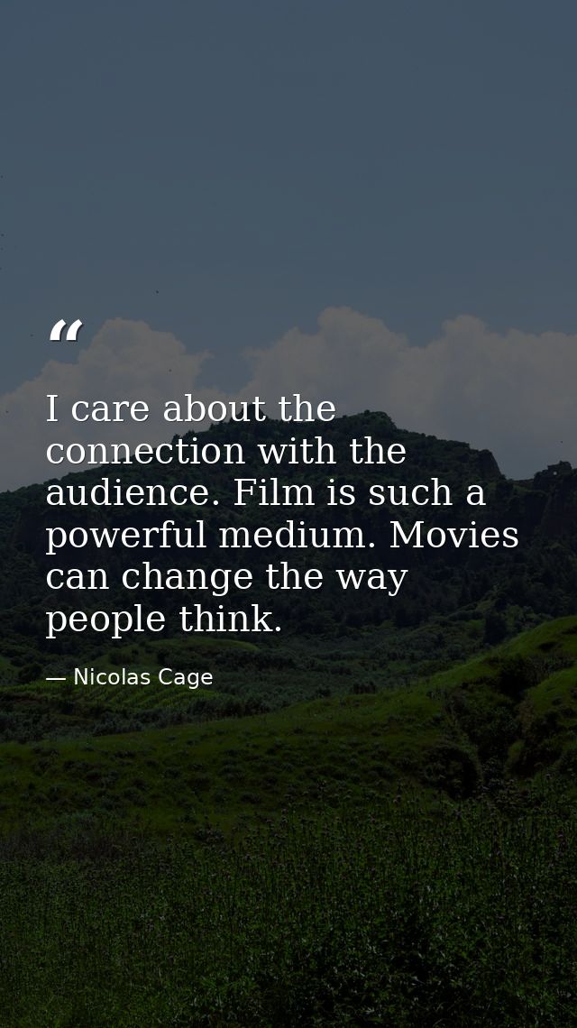 I care about the connection with the audience. Film is such a powerful medium. Movies can change the way people think. — Nicolas Cage