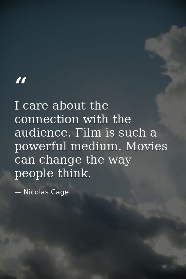 I care about the connection with the audience. Film is such a powerful medium. Movies can change the way people think. — Nicolas Cage
