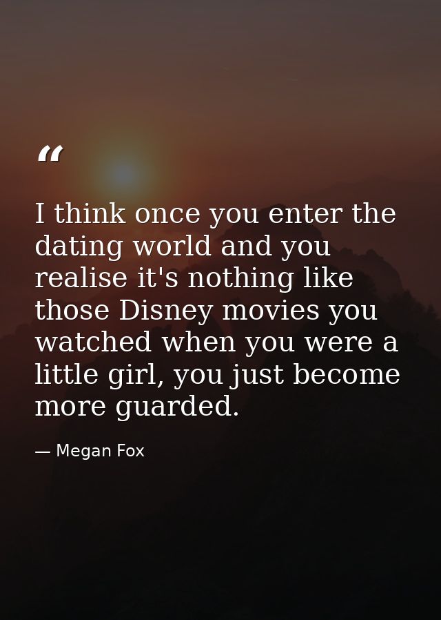 I think once you enter the dating world and you realise it's nothing like those Disney movies you watched when you were  — Megan Fox