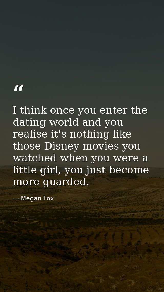 I think once you enter the dating world and you realise it's nothing like those Disney movies you watched when you were  — Megan Fox