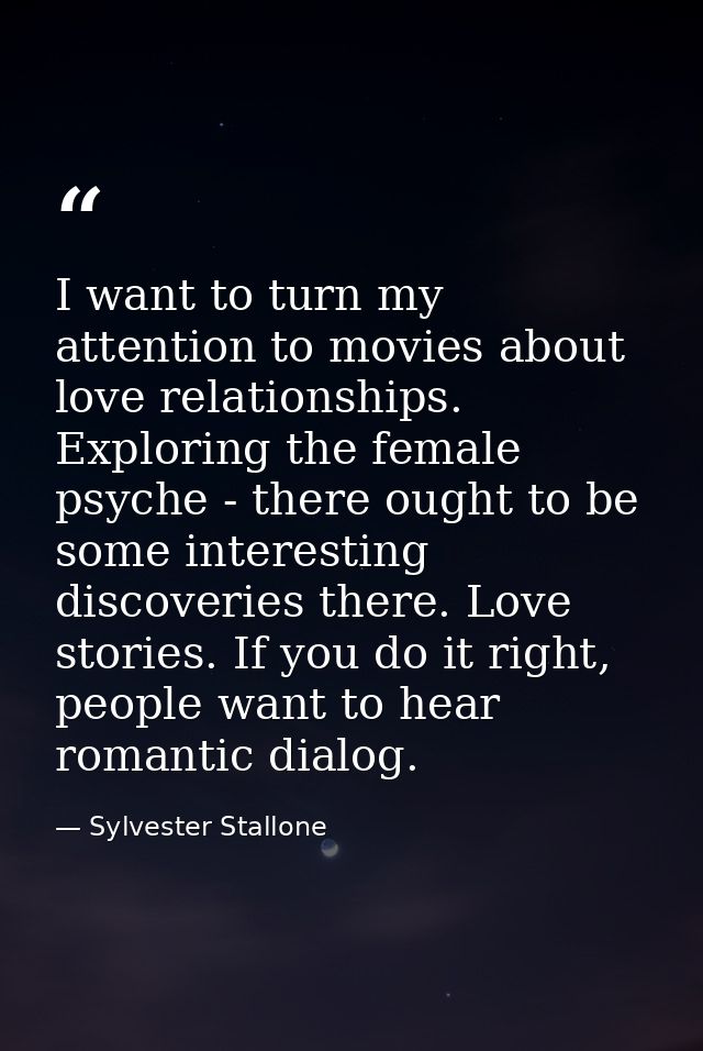 I want to turn my attention to movies about love relationships. Exploring the female psyche - there ought to be some int — Sylvester Stallone