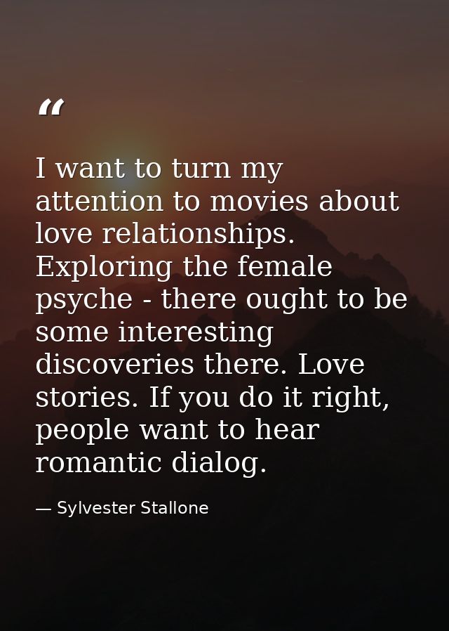 I want to turn my attention to movies about love relationships. Exploring the female psyche - there ought to be some int — Sylvester Stallone