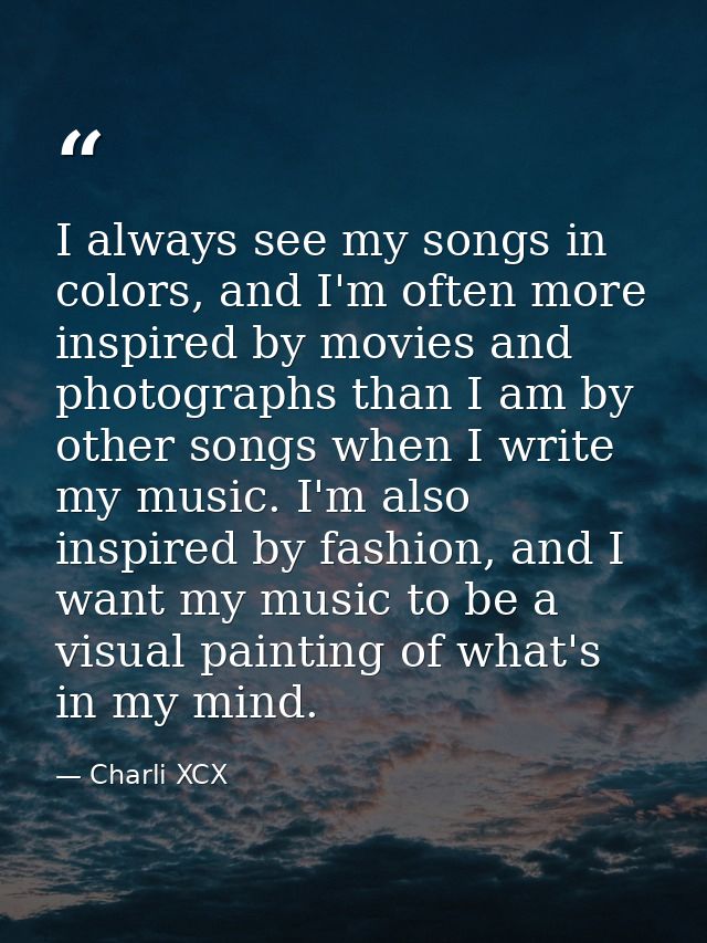 I always see my songs in colors, and I'm often more inspired by movies and photographs than I am by other songs when I w — Charli XCX