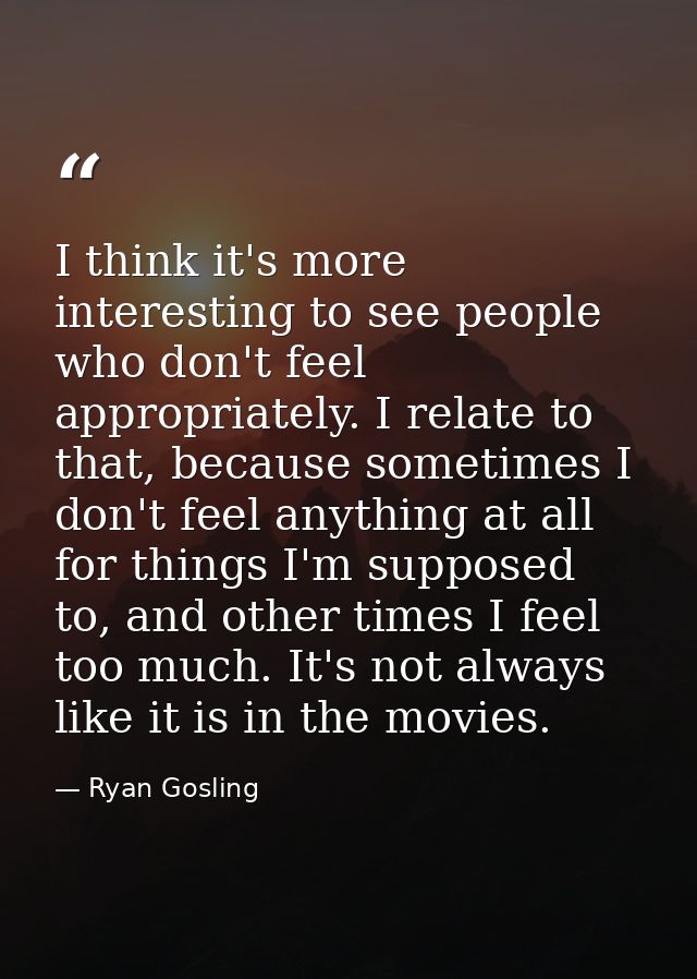 I think it's more interesting to see people who don't feel appropriately. I relate to that, because sometimes I don't fe — Ryan Gosling