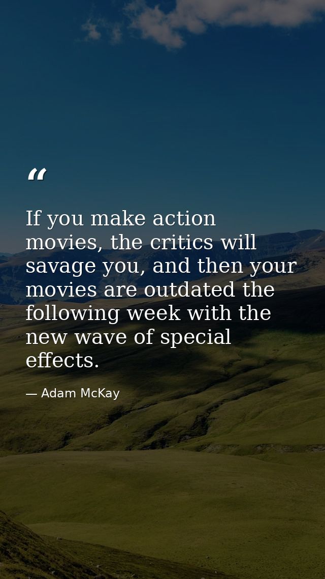 If you make action movies, the critics will savage you, and then your movies are outdated the following week with the ne — Adam McKay
