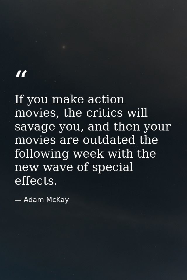 If you make action movies, the critics will savage you, and then your movies are outdated the following week with the ne — Adam McKay
