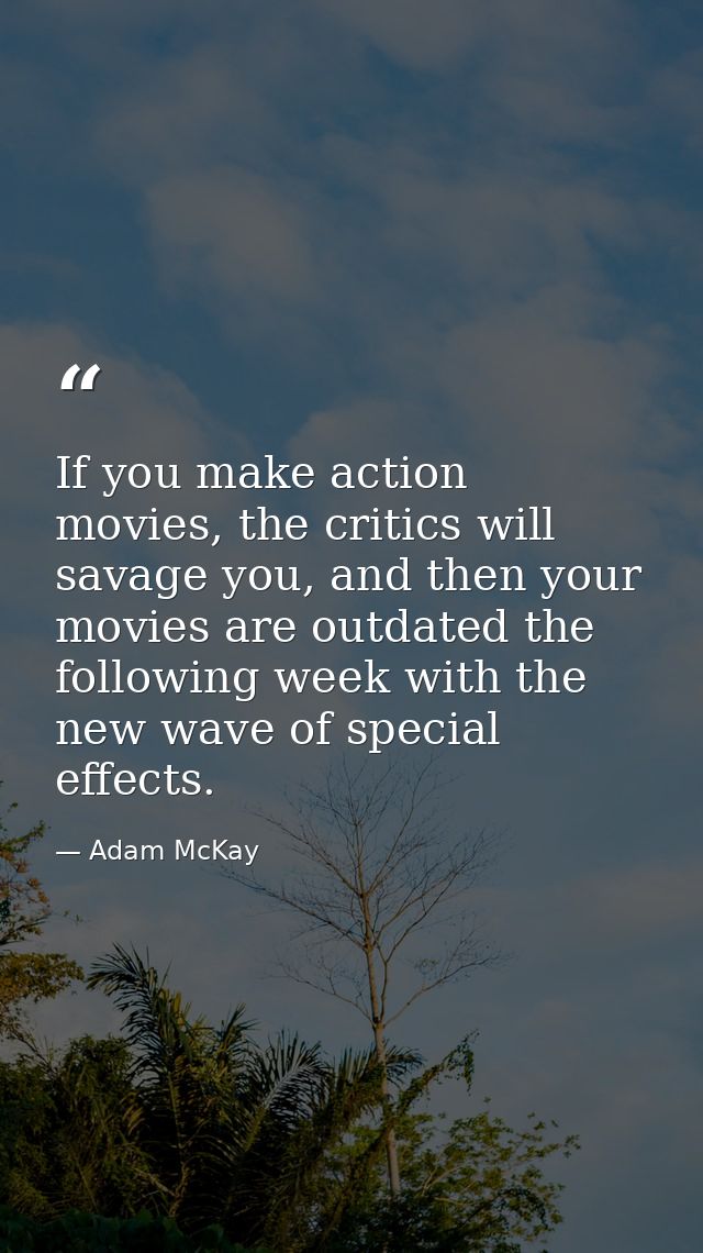 If you make action movies, the critics will savage you, and then your movies are outdated the following week with the ne — Adam McKay