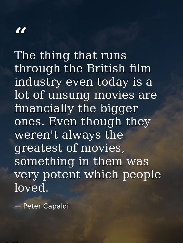 The thing that runs through the British film industry even today is a lot of unsung movies are financially the bigger on — Peter Capaldi