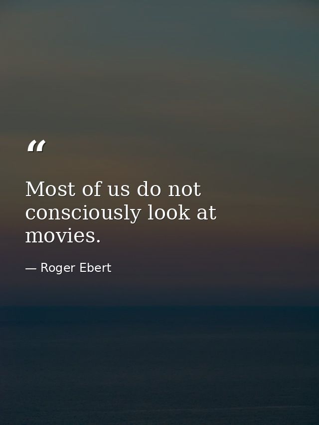 Most of us do not consciously look at movies. — Roger Ebert