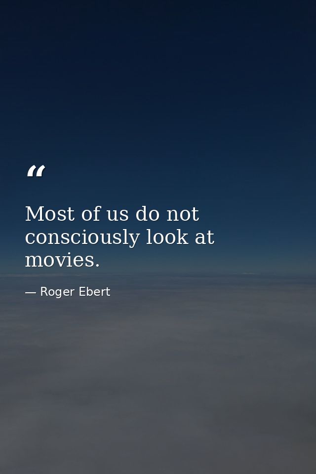 Most of us do not consciously look at movies. — Roger Ebert