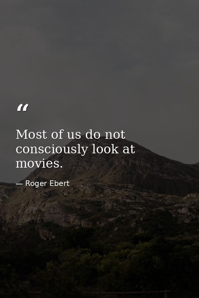 Most of us do not consciously look at movies. — Roger Ebert