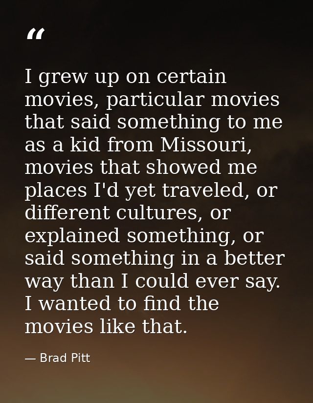 I grew up on certain movies, particular movies that said something to me as a kid from Missouri, movies that showed me p — Brad Pitt