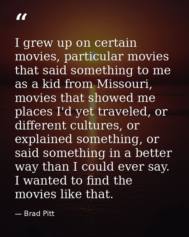 I grew up on certain movies, particular movies that said something to me as a kid from Missouri, movies that showed me p — Brad Pitt