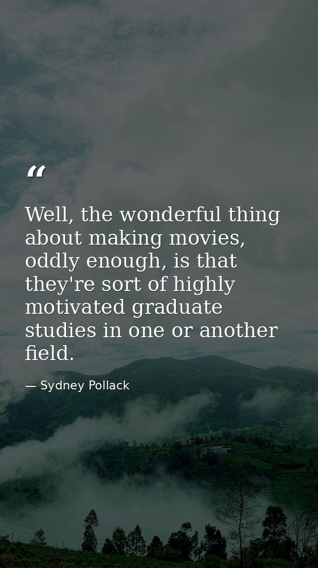 Well, the wonderful thing about making movies, oddly enough, is that they're sort of highly motivated graduate studies i — Sydney Pollack