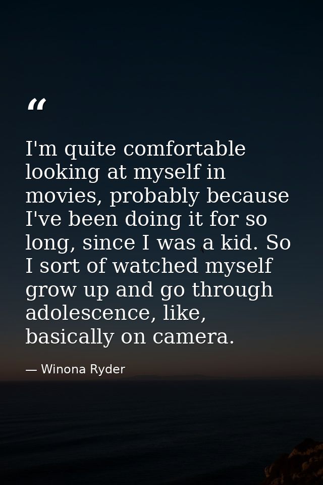 I'm quite comfortable looking at myself in movies, probably because I've been doing it for so long, since I was a kid. S — Winona Ryder