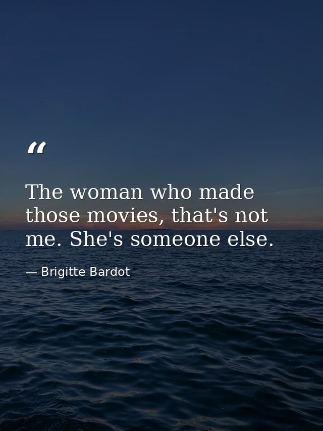The woman who made those movies, that's not me. She's someone else. — Brigitte Bardot