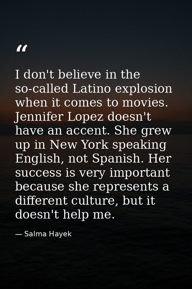 I don't believe in the so-called Latino explosion when it comes to movies. Jennifer Lopez doesn't have an accent. She gr — Salma Hayek
