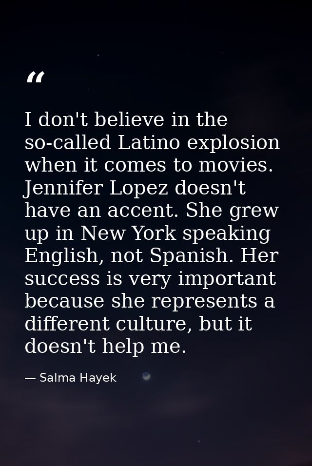 I don't believe in the so-called Latino explosion when it comes to movies. Jennifer Lopez doesn't have an accent. She gr — Salma Hayek