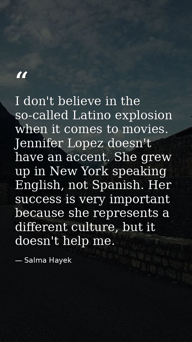 I don't believe in the so-called Latino explosion when it comes to movies. Jennifer Lopez doesn't have an accent. She gr — Salma Hayek