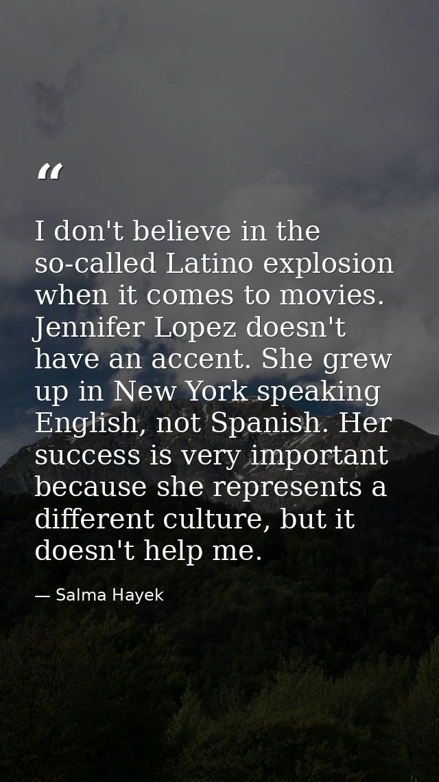 I don't believe in the so-called Latino explosion when it comes to movies. Jennifer Lopez doesn't have an accent. She gr — Salma Hayek