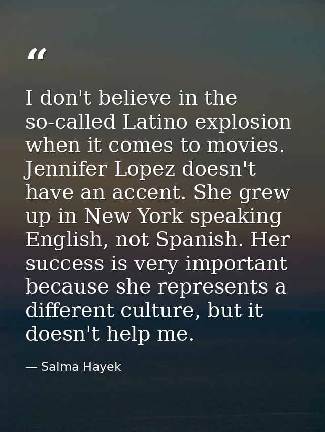 I don't believe in the so-called Latino explosion when it comes to movies. Jennifer Lopez doesn't have an accent. She gr — Salma Hayek