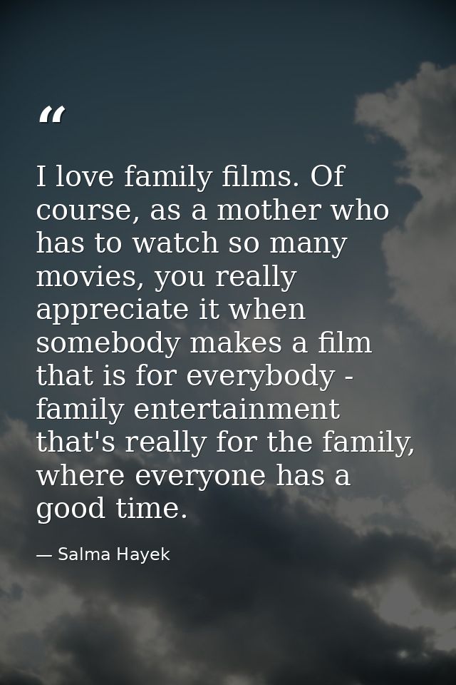 I love family films. Of course, as a mother who has to watch so many movies, you really appreciate it when somebody make — Salma Hayek