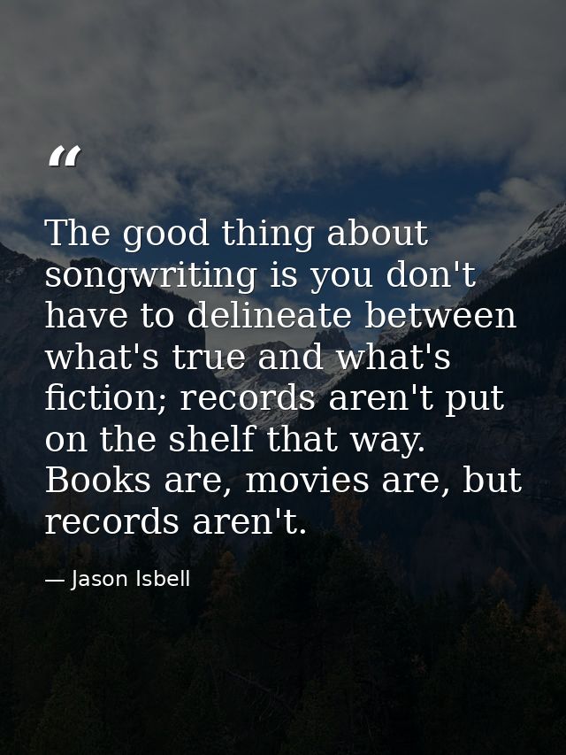 The good thing about songwriting is you don't have to delineate between what's true and what's fiction; records aren't p — Jason Isbell