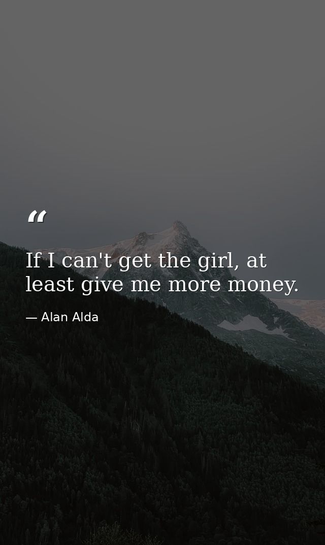 If I can't get the girl, at least give me more money. — Alan Alda