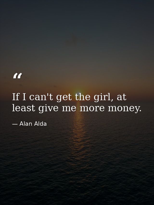 If I can't get the girl, at least give me more money. — Alan Alda