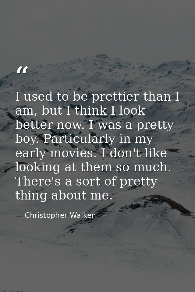 I used to be prettier than I am, but I think I look better now. I was a pretty boy. Particularly in my early movies. I d — Christopher Walken