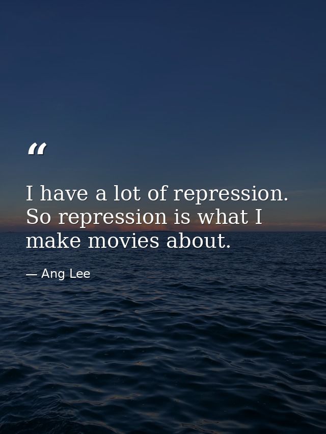 I have a lot of repression. So repression is what I make movies about. — Ang Lee