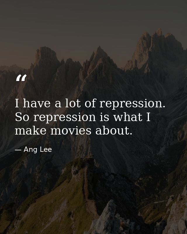 I have a lot of repression. So repression is what I make movies about. — Ang Lee