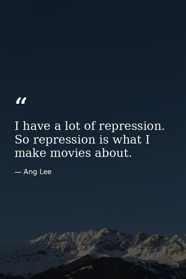 I have a lot of repression. So repression is what I make movies about. — Ang Lee