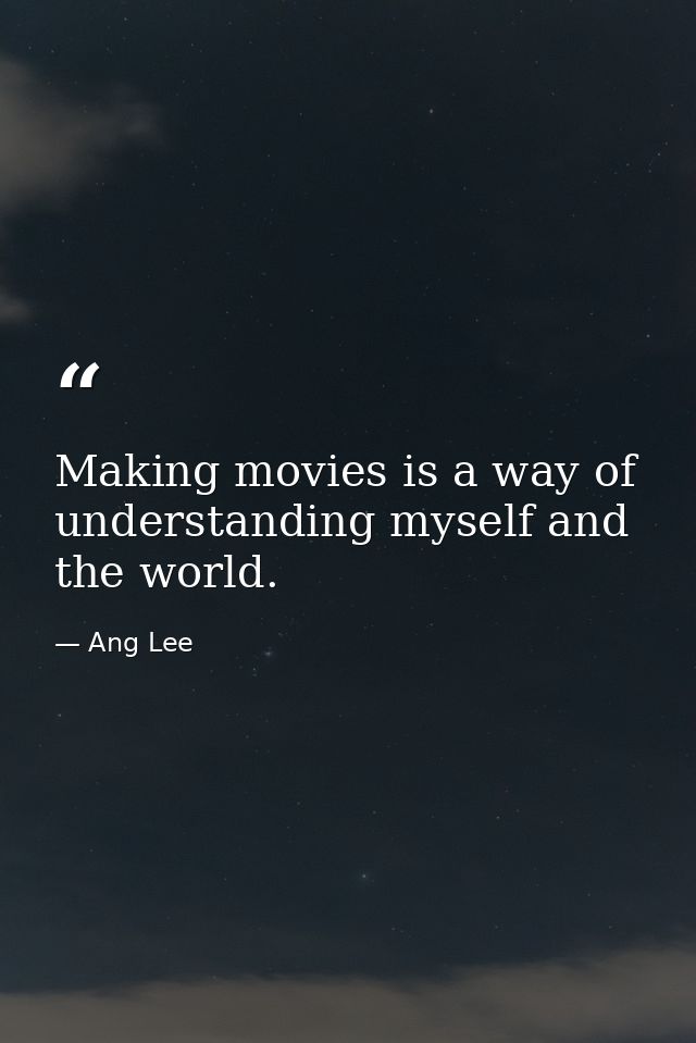 Making movies is a way of understanding myself and the world. — Ang Lee
