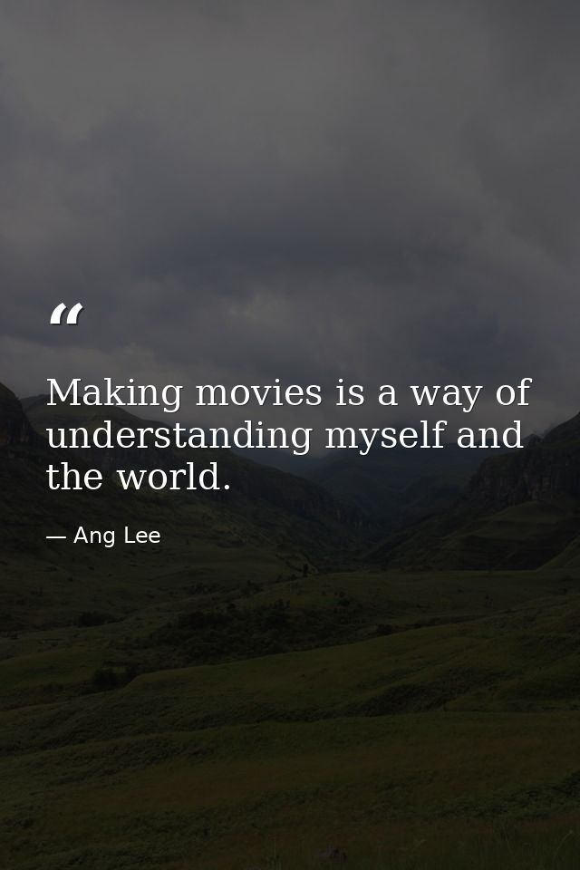 Making movies is a way of understanding myself and the world. — Ang Lee